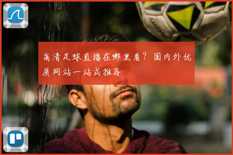高清足球直播在哪里看？国内外优质网站一站式推荐