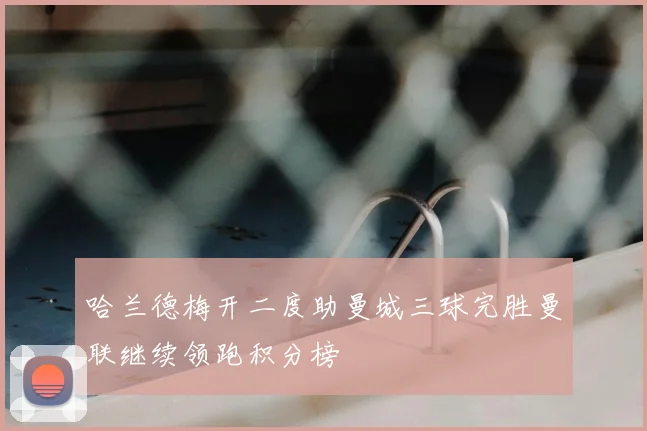 哈兰德梅开二度助曼城三球完胜曼联继续领跑积分榜
