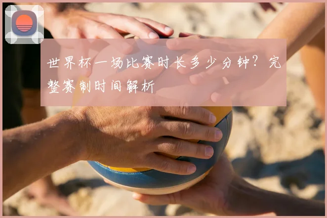 世界杯一场比赛时长多少分钟?完整赛制时间解析