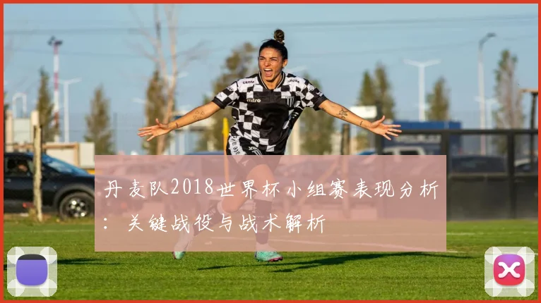 丹麦队2018世界杯小组赛表现分析：关键战役与战术解析