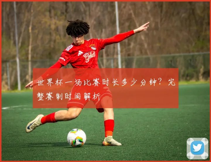 世界杯一场比赛时长多少分钟?完整赛制时间解析