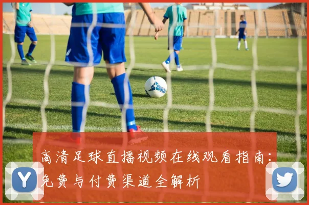 高清足球直播视频在线观看指南：免费与付费渠道全解析