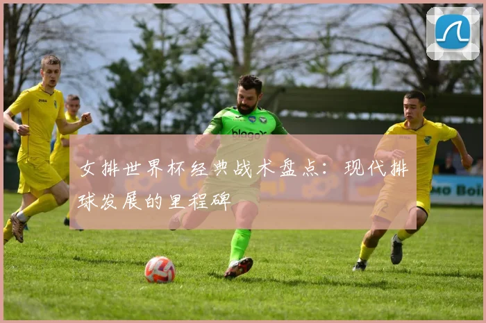 女排世界杯经典战术盘点：现代排球发展的里程碑