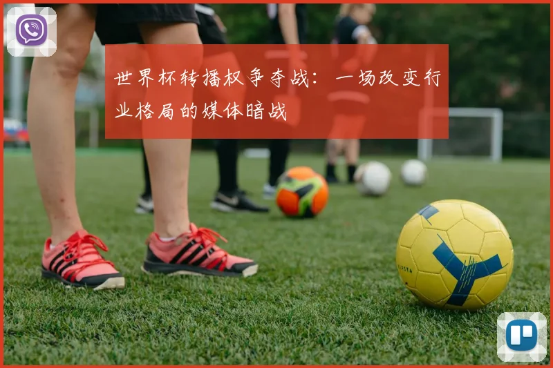 世界杯转播权争夺战:一场改变行业格局的媒体暗战