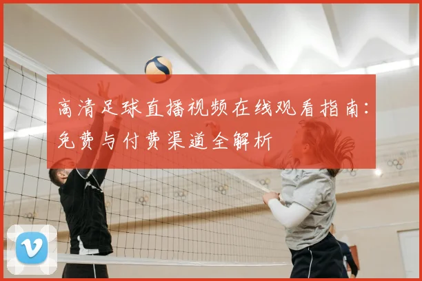 高清足球直播视频在线观看指南：免费与付费渠道全解析
