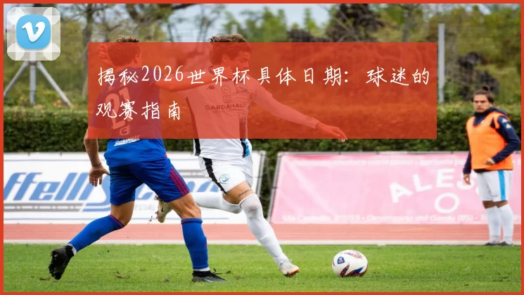 揭秘2026世界杯具体日期:球迷的观赛指南