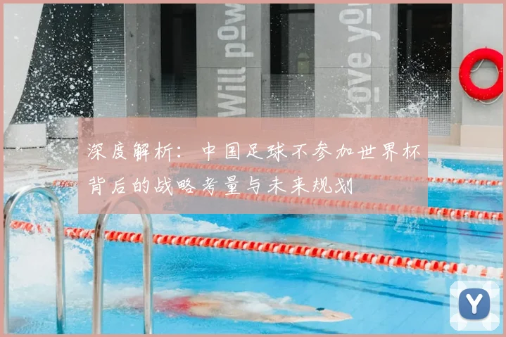 深度解析：中国足球不参加世界杯背后的战略考量与未来规划