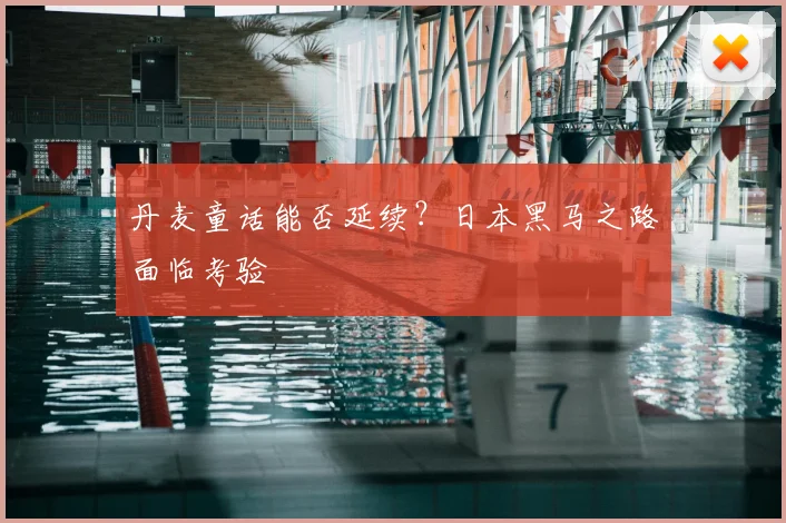 丹麦童话能否延续？日本黑马之路面临考验