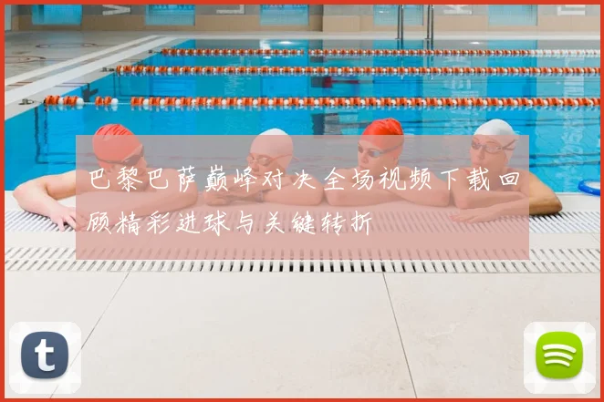 巴黎巴萨巅峰对决全场视频下载回顾精彩进球与关键转折