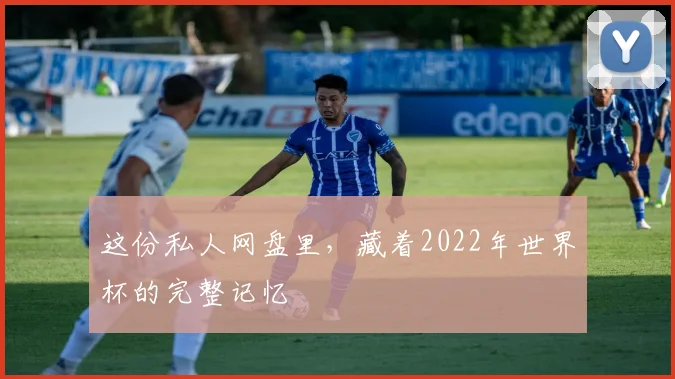这份私人网盘里，藏着2022年世界杯的完整记忆