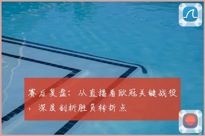 赛后复盘：从直播看欧冠关键战役，深度剖析胜负转折点