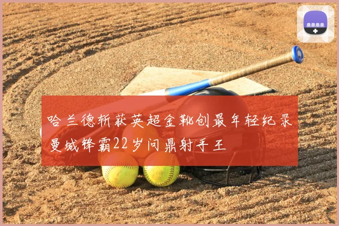 哈兰德斩获英超金靴创最年轻纪录曼城锋霸22岁问鼎射手王