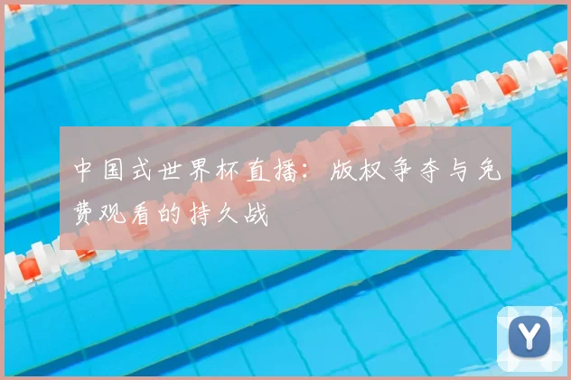 中国式世界杯直播:版权争夺与免费观看的持久战