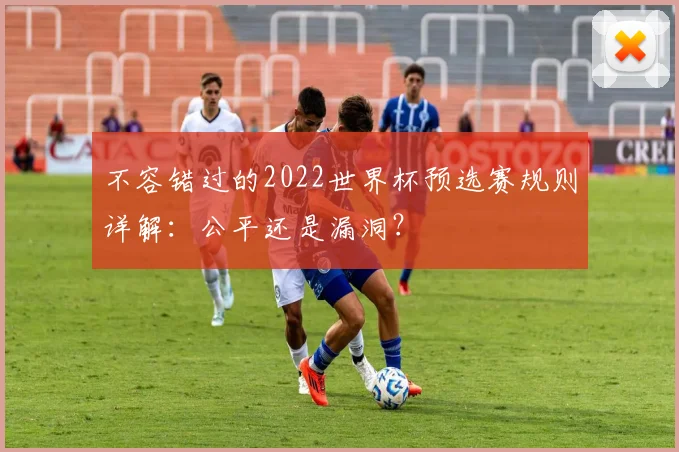 不容错过的2022世界杯预选赛规则详解:公平还是漏洞?