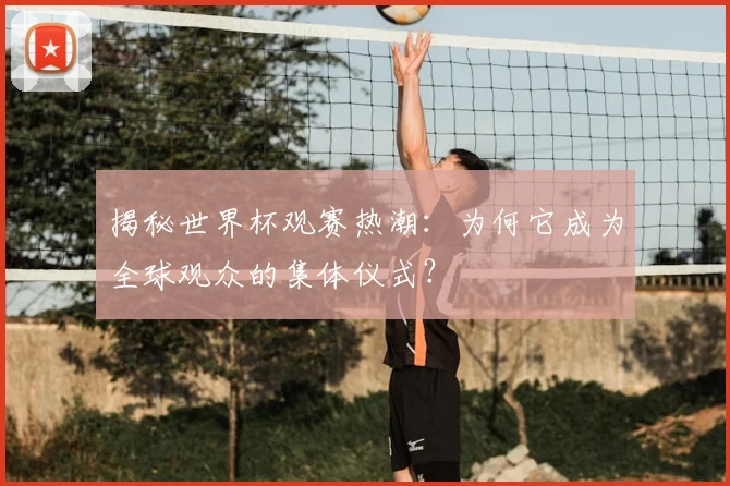 揭秘世界杯观赛热潮：为何它成为全球观众的集体仪式？