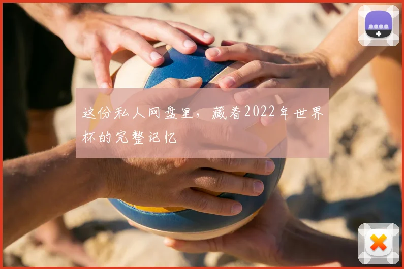 这份私人网盘里，藏着2022年世界杯的完整记忆