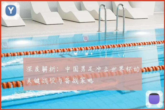深度解析：中国男足冲击世界杯的关键战役与备战策略