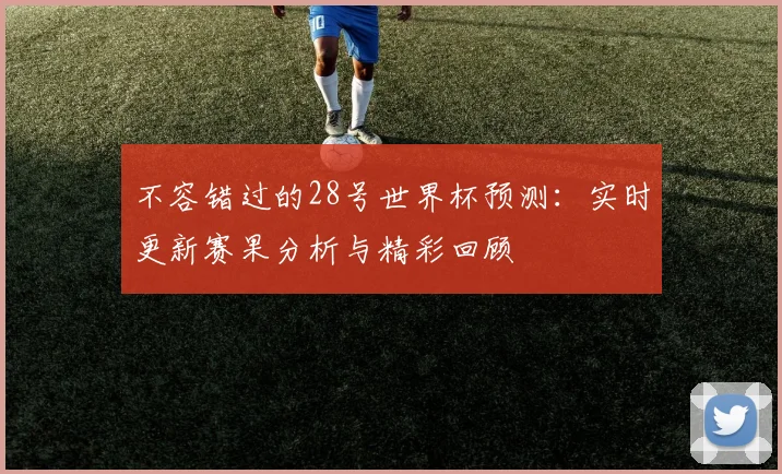 不容错过的28号世界杯预测:实时更新赛果分析与精彩回顾