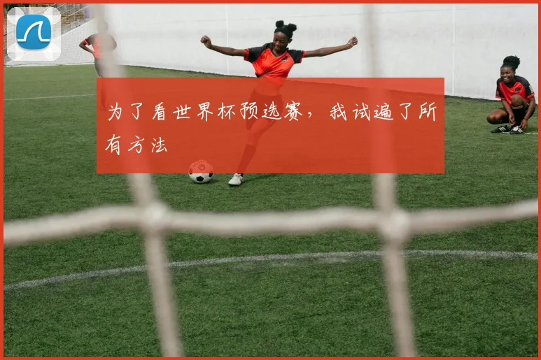 为了看世界杯预选赛，我试遍了所有方法