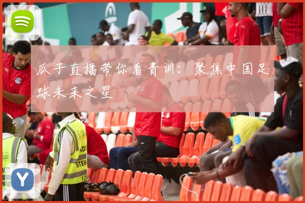 瓜子直播带你看青训：聚焦中国足球未来之星