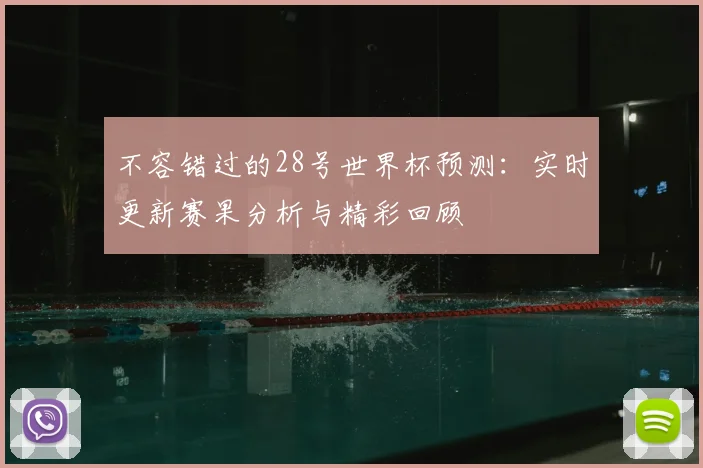 不容错过的28号世界杯预测:实时更新赛果分析与精彩回顾