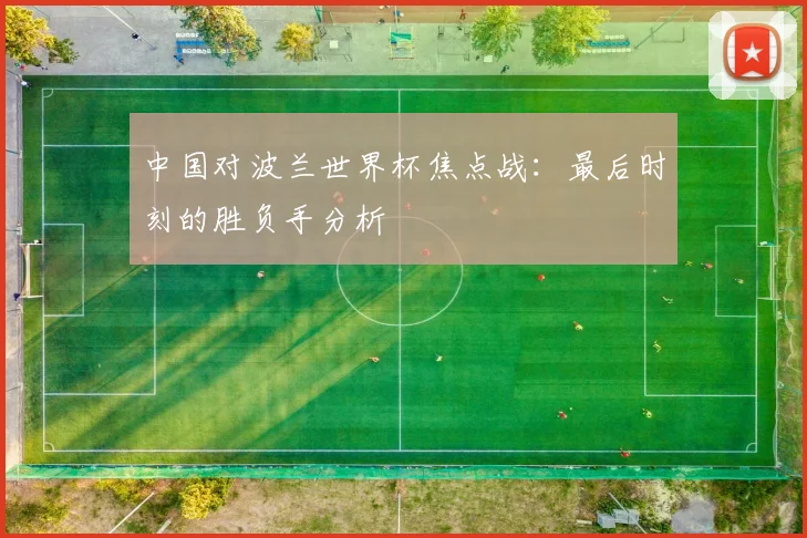 中国对波兰世界杯焦点战:最后时刻的胜负手分析