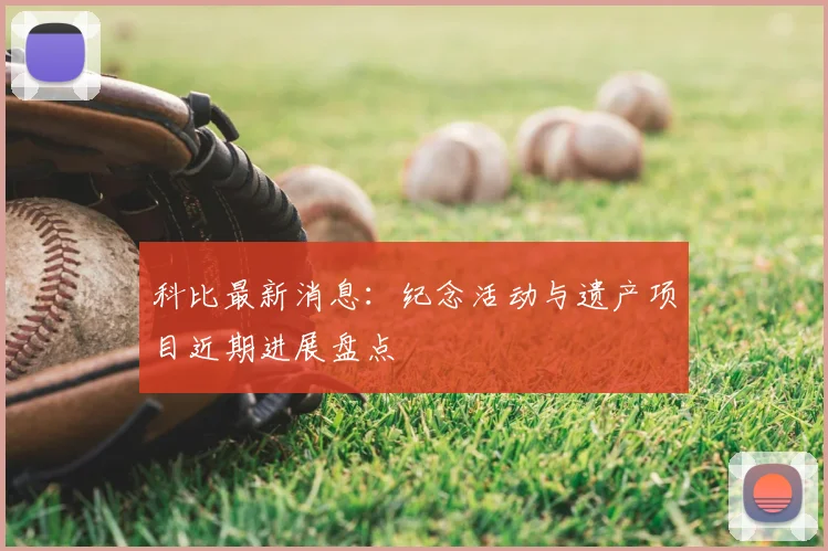 科比最新消息：纪念活动与遗产项目近期进展盘点