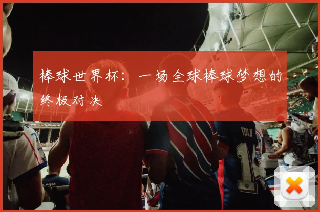 棒球世界杯：一场全球棒球梦想的终极对决
