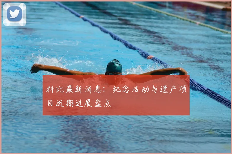 科比最新消息：纪念活动与遗产项目近期进展盘点