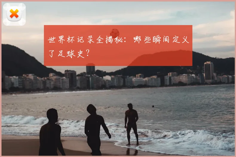 世界杯记录全揭秘:哪些瞬间定义了足球史?