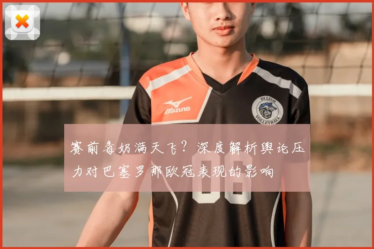 赛前毒奶满天飞？深度解析舆论压力对巴塞罗那欧冠表现的影响