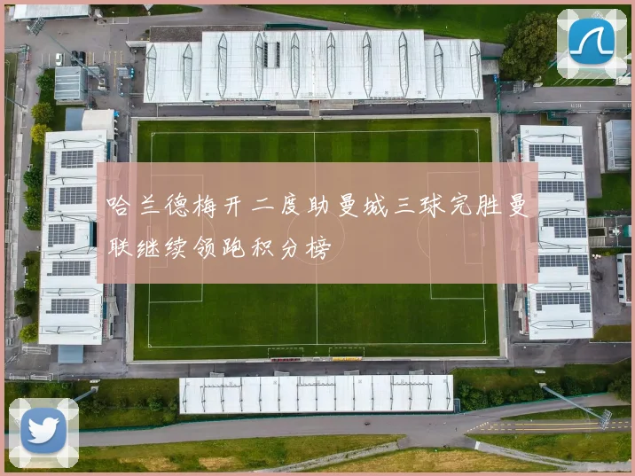 哈兰德梅开二度助曼城三球完胜曼联继续领跑积分榜