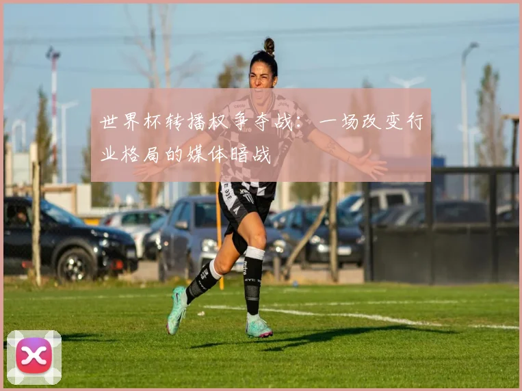 世界杯转播权争夺战:一场改变行业格局的媒体暗战