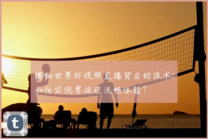 揭秘世界杯视频直播背后的技术：如何实现零延迟流畅体验？