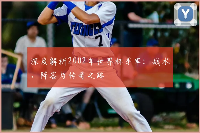 深度解析2002年世界杯季军:战术、阵容与传奇之路