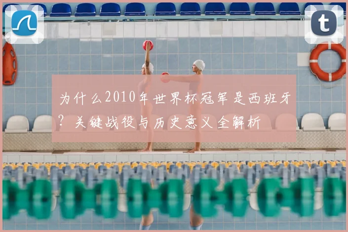 为什么2010年世界杯冠军是西班牙？关键战役与历史意义全解析
