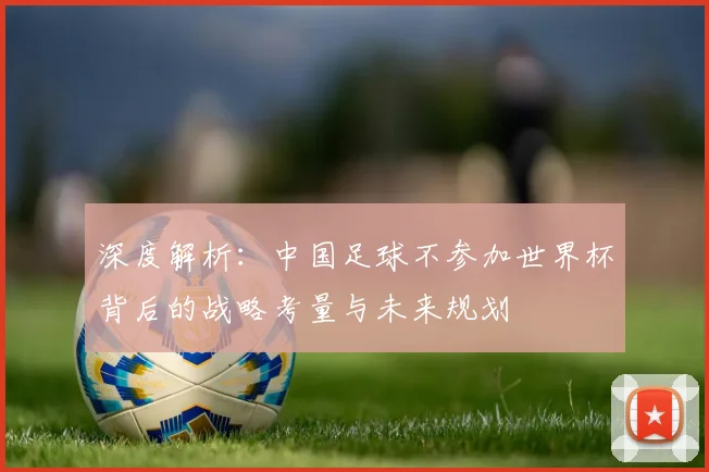 深度解析：中国足球不参加世界杯背后的战略考量与未来规划