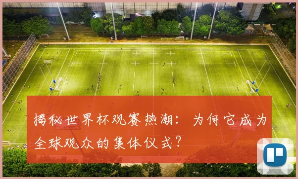 揭秘世界杯观赛热潮：为何它成为全球观众的集体仪式？
