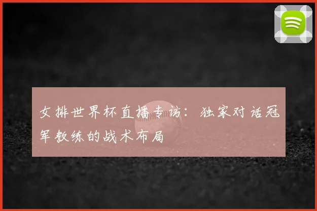 女排世界杯直播专访：独家对话冠军教练的战术布局
