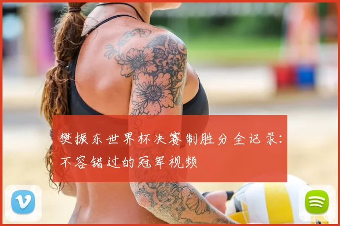 樊振东世界杯决赛制胜分全记录：不容错过的冠军视频