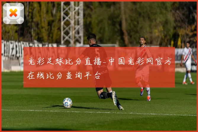 竞彩足球比分直播_中国竞彩网官方在线比分查询平台