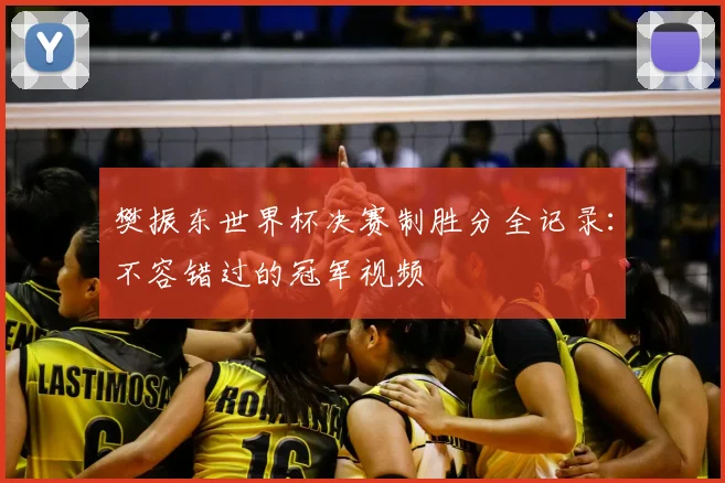樊振东世界杯决赛制胜分全记录：不容错过的冠军视频