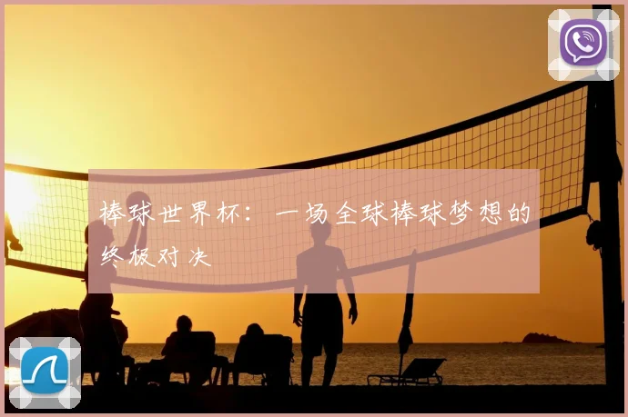 棒球世界杯：一场全球棒球梦想的终极对决