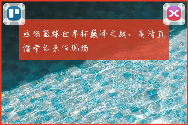 这场篮球世界杯巅峰之战，高清直播带你亲临现场