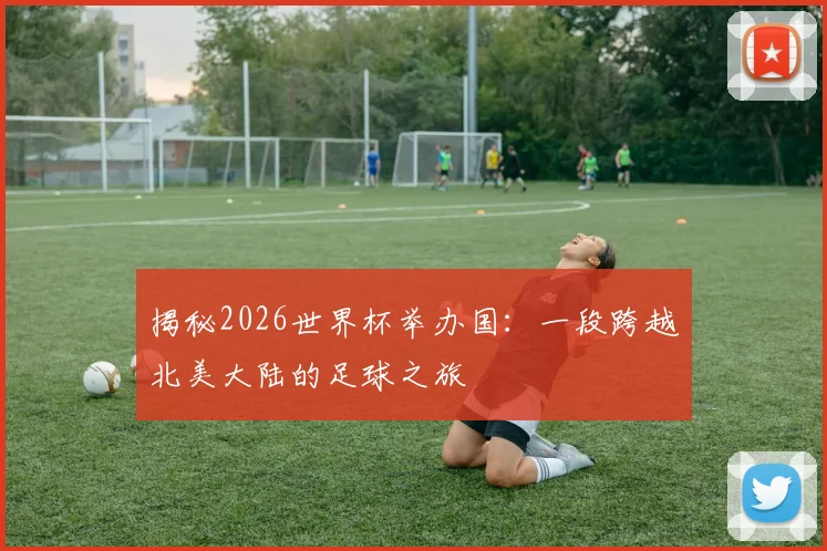 揭秘2026世界杯举办国:一段跨越北美大陆的足球之旅
