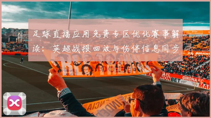 足球直播应用免费专区优化赛事解读：英超战报回放与伤停信息同步更新