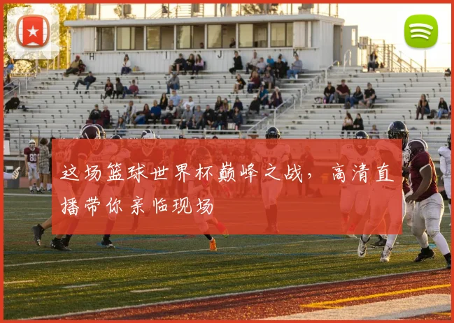 这场篮球世界杯巅峰之战，高清直播带你亲临现场