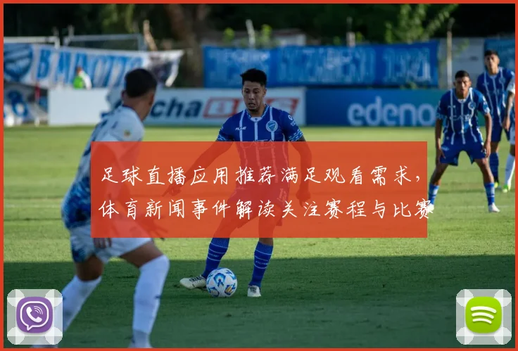 足球直播应用推荐满足观看需求，体育新闻事件解读关注赛程与比赛影响