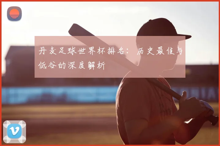 丹麦足球世界杯排名：历史最佳与低谷的深度解析