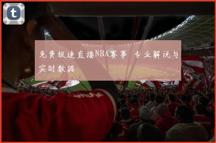 免费极速直播NBA赛事 专业解说与实时数据